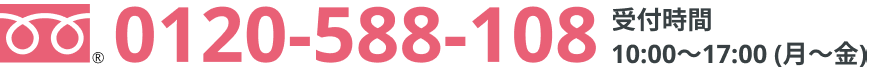 フリーダイヤル 0120-588-108 受付時間 10:00〜17:00 (月〜金)